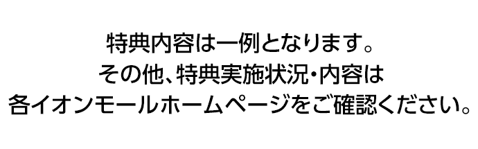 特典内容は一例となります。その他、特典実施状況・内容は各イオンモールホームページをご確認ください。