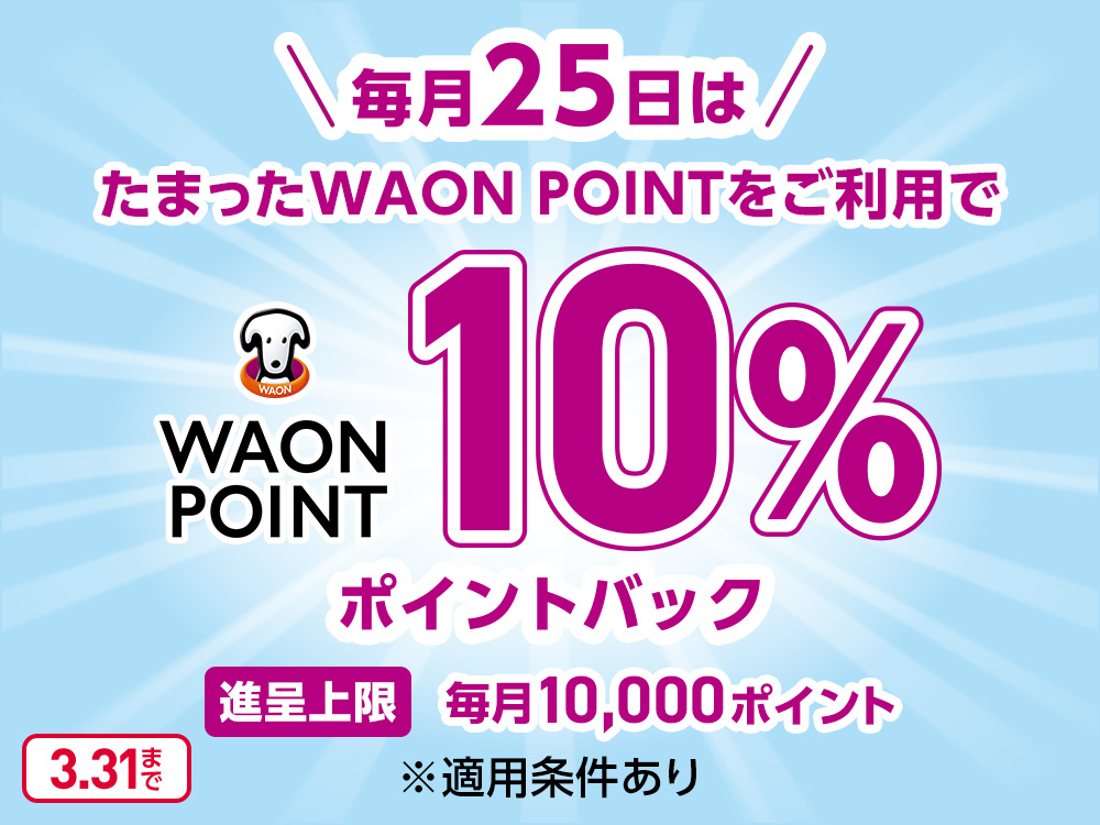 毎月25日はたまったWAON POINTをご利用で WAON POINT 10%ポイントバック 進呈上限 毎月10,000ポイント ※適用条件あり 3月31日まで