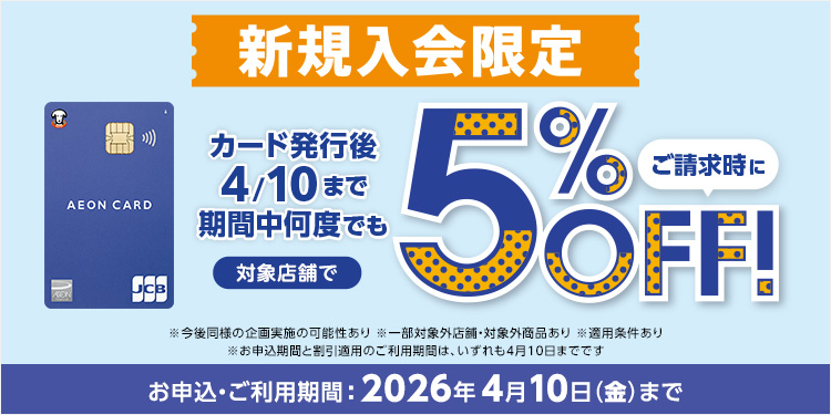 新規入会限定 カード発行後 4/10まで期間中何度でも 対象店舗で ご請求時に5%OFF！ ※今後同様の企画実施の可能性あり ※一部対象外店舗・対象外商品あり ※適用条件あり ※お申込期間と割引適用のご利用期間は、いずれも4月10日までです お申込・ご利用期間：2026年4月10日(金)まで
