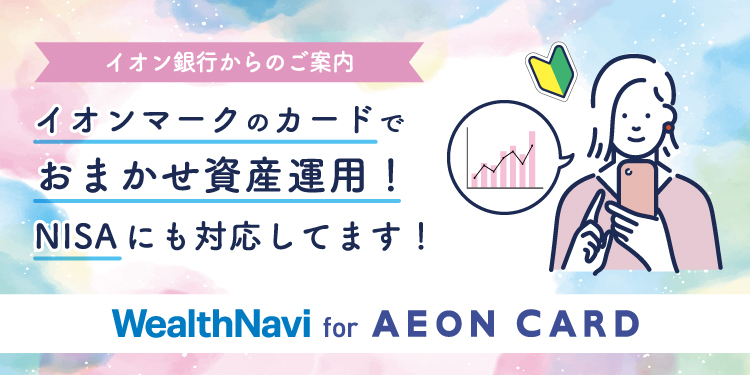 イオン銀行からのご案内 イオンマークのカードで おまかせ資産運用！ NISAにも対応してます！ WealthNavi for AEON CARD