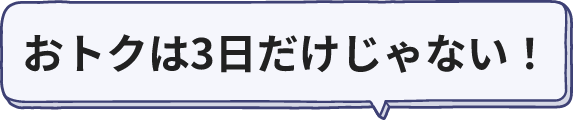 おトクは3日だけじゃない!