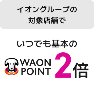 イオングループの対象店舗で WAON POINT いつでも基本の2倍