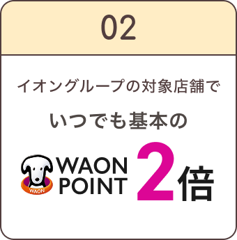 02 イオングループの対象店舗で いつでも基本の WAON POINT 2倍