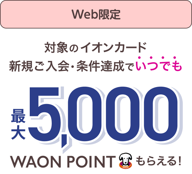 Web限定 対象のイオンカード 新規ご入会・条件達成でいつでも最大5,000WAON POINTもらえる！