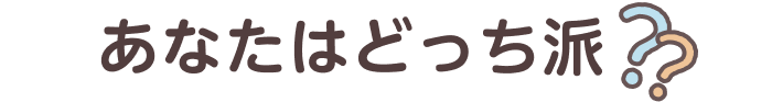 あなたはどっち派？？