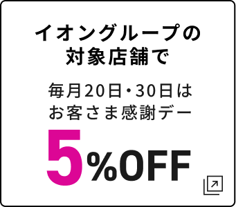イオングループの対象店舗で 毎月20日・30日は お客さま感謝デー 5%OFF