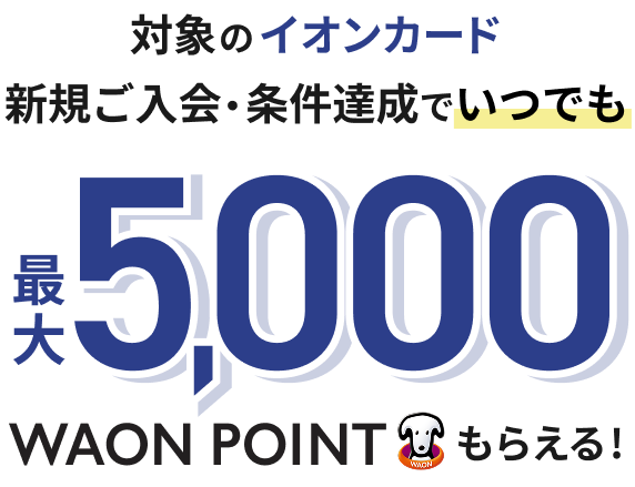 対象のイオンカード 新規ご入会・条件達成でいつでも最大5,000WAON POINTもらえる！