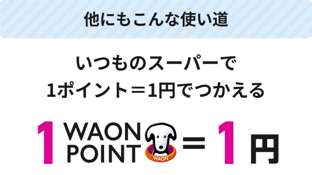 他にもこんな使い道 いつものスーパーで1ポイント＝1円でつかえる 1WAON POINT ＝ 1円