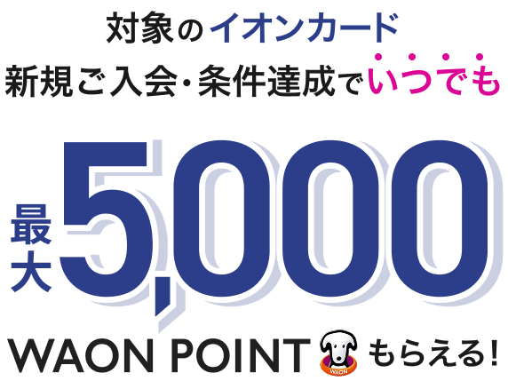 対象のイオンカード 新規ご入会・条件達成でいつでも最大5,000WAON POINTもらえる！