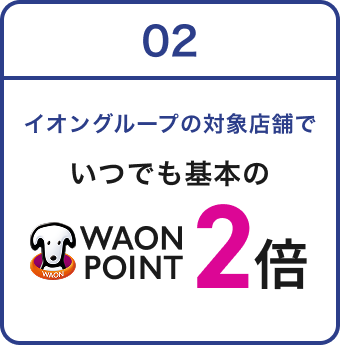 02 イオングループの対象店舗で いつでも基本の WAON POINT 2倍