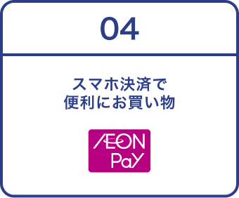 04 スマホ決済で 便利にお買い物 AEON Pay