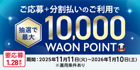 ご応募＋分割払いのご利用で抽選で最大10,000WAON POINT 要応募1.28まで 期間:2025年11月11日(火)~2026年1月10日(土)※適用条件あり