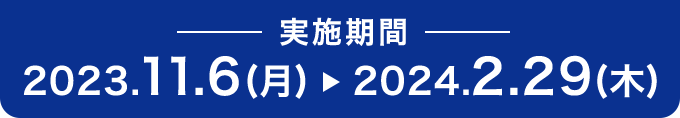 実施期間 2023.11.6(月) ー 2024.2.29(木)