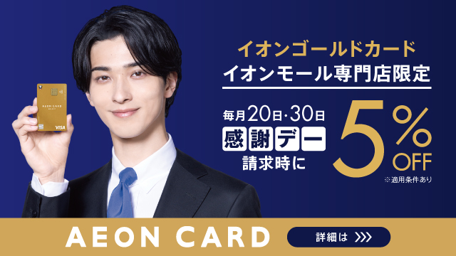 イオンゴールドカードイオンモール専門店限定 毎月20日.30日感謝デ一請求時に 5%OFF※適用条件あり AEON CARD 詳細は