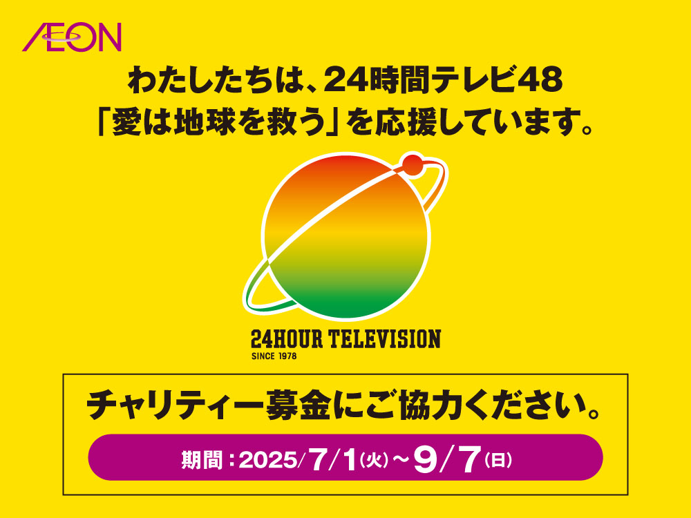 わたしたちは、24時間テレビ48「愛は地球を救う」を応援しています。チャリティー募金にご協力ください。期間：2025年7月1日(木)～9月7日(日) 24HOUR TELEVISION SINCE 1978