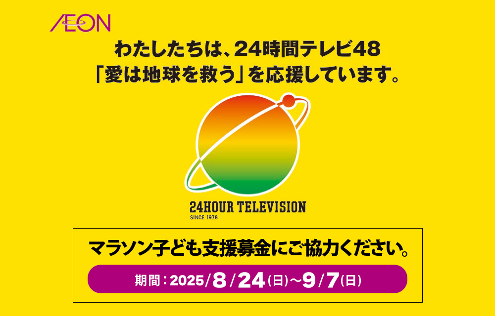 わたしたちは、24時間テレビ48「愛は地球を救う」を応援しています。24HOUR TELEVISION SINCE 1978　マラソン子ども支援募金にご協力ください。期間：2025/8/24(日)～9/7(日)