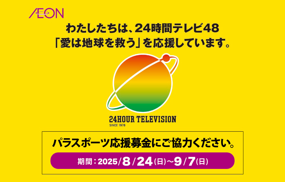 わたしたちは、24時間テレビ48「愛は地球を救う」を応援しています。24HOUR TELEVISION SINCE 1978　パラスポーツ応援募金にご協力ください。期間：2025/8/24(日)～9/7(日)