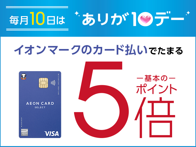 毎月10日は「ありが10デー」 イオンマークのカード払いでたまる AEON CARD SELECT 基本の5倍ポイント