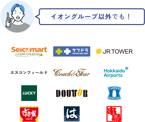 イオングループ以外でも! seicomart ここにあるおいしさを、お手ごろに サツドラSAPPORO DRUG STORE JR TOWER エスコンフィールド Coach&Four Hokkaido Airports LUCKY DOUTOR LAWSON STATION すき家SUKIYA はHAMA-SUSHI 串鳥
