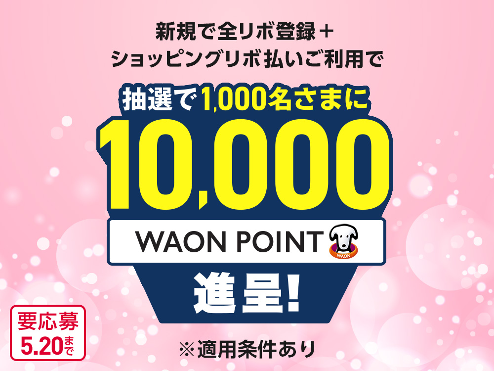 新規で全リボ登録＋ショッピングリボ払いご利用で 抽選で1,000名さまに10,000WAON POINTを進呈！ ※適用条件あり 要応募5.20まで