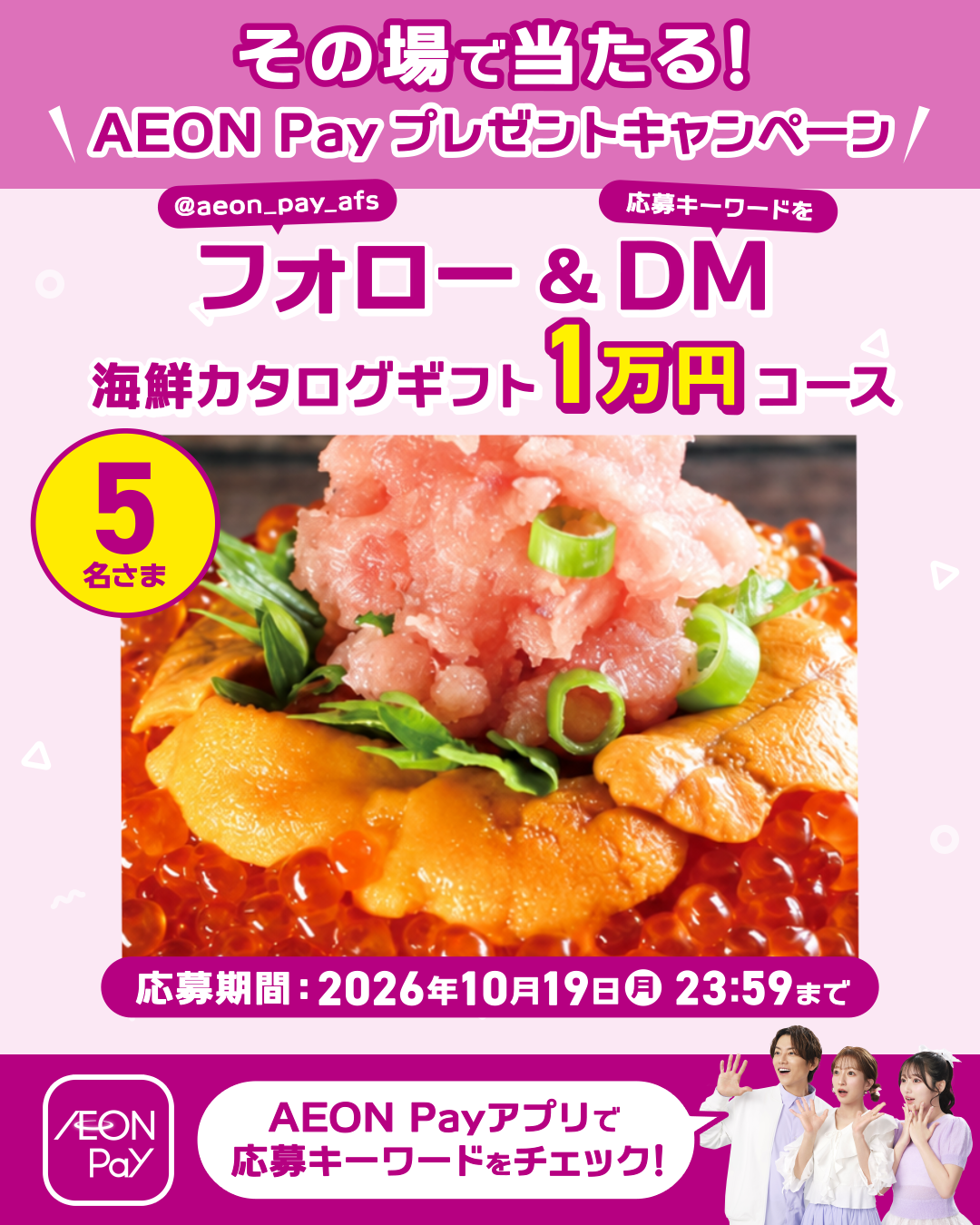 その場で当たる！ AEON Payプレゼントキャンペーン @aeon_pay_afs フォロー&応募キーワードをDM 海鮮カタログギフト1万円コース 5名さま 応募期間 2026年10月19日(月)23:59まで AEON Pay AEON Payアプリで応募キーワードをチェック！