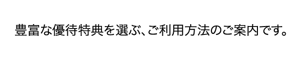 豊富な優待特典を選ぶ、ご利用方法のご案内です。