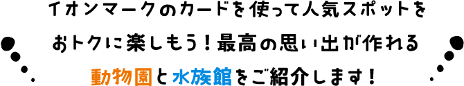 イオンマークのカードを使って人気スポットをおトクに楽しもう！最高の思い出が作れる動物園と水族館をご紹介します！