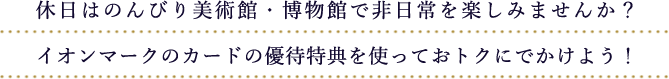 休日はのんびり美術館・博物館で非日常を楽しみませんか？イオンマークのカードの優待特典を使っておトクにでかけよう！