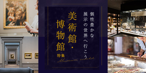 美術館・博物館特集 個性豊かな展示の世界へ行こう