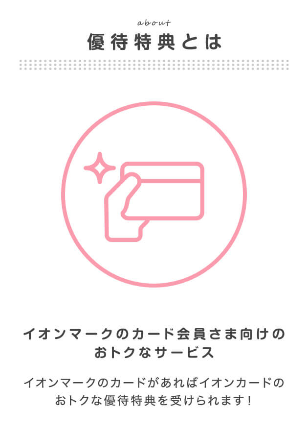 イオンマークのカード会員さま向けのおトクなサービス イオンマークのカードがあればイオンカードのおトクな優待特典を受けられます！