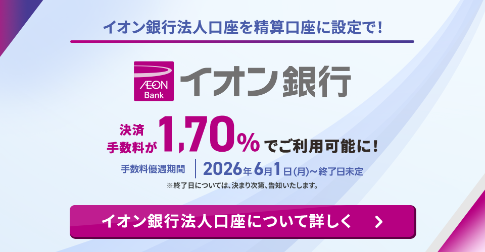 イオン銀行法人口座を精算口座に設定で！ 決済手数料が1.70%でご利用可能に！ 手数料優遇期間 2026年6月1日(月)～終了日未定 ※終了日については、決まり次第、告知いたします。 イオン銀行法人口座について詳しく
