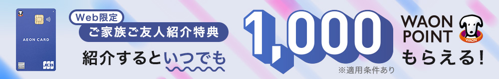 Web限定 ご家族・ご友人紹介特典！カードがお手元に届きましたらご家族・ご友人の方にイオンマークのカードをご紹介ください。