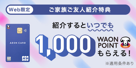 Web限定 ご家族・ご友人紹介特典！カードがお手元に届きましたらご家族・ご友人の方にイオンマークのカードをご紹介ください。
