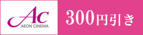 イオンシネマの映画料金がいつでも300円引き！！