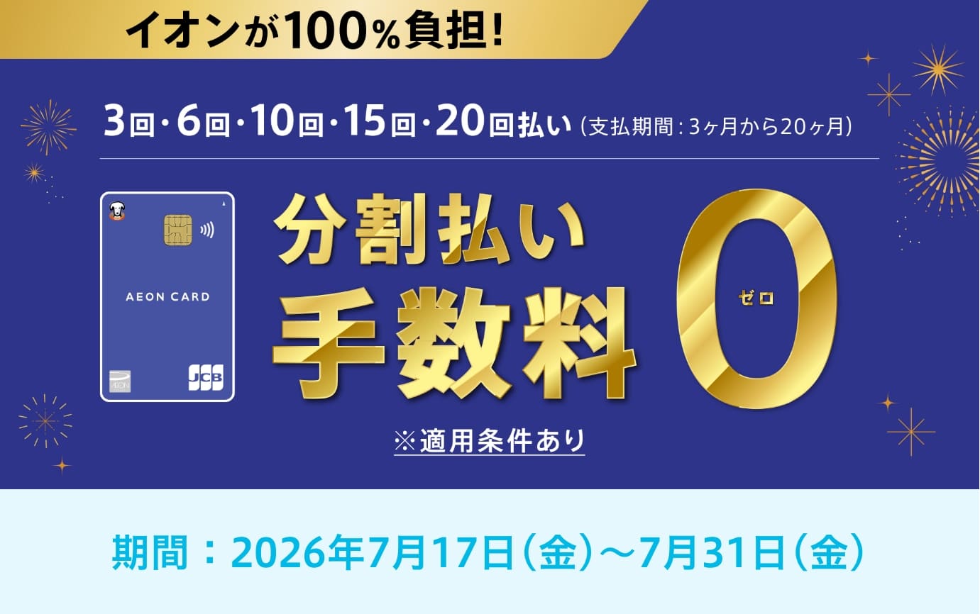 イオンが100%負担!3回・6回・10回・15回・20回払い(支払期間:3ヶ月から20ヶ月)分割払い手数料0※適用条件あり期間：2026年7月17日(金)-7月31日(金)
