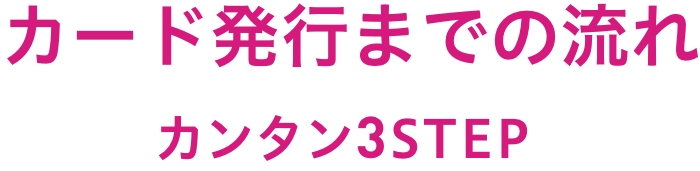 カード発行までの流れ カンタン3STEP