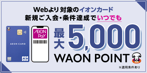 Webより対象のイオンカード新規ご入会・条件達成でいつでも最大5,000WAON POINT※適用条件あり