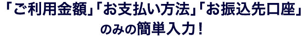 「ご利用金額」「お支払い方法」のみの簡単入力！