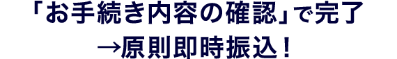 「お手続き内容の確認」で完了→原則即時振込！
