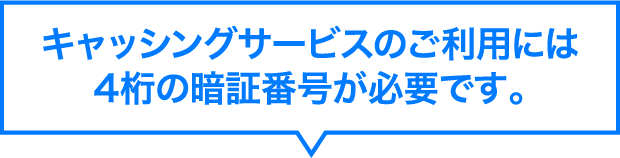 キャッシングサービスのご利用には4桁の暗証番号が必要です。
