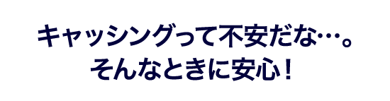 キャッシングって不安だな…。そんなときに安心！
