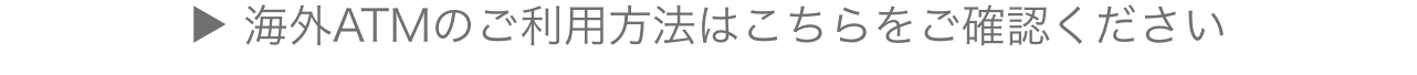 海外ATMのご利用方法はこちらをご確認ください