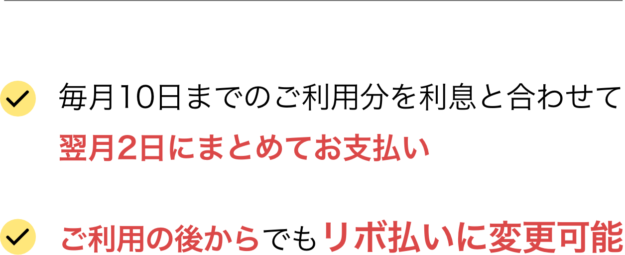 毎月10日までのご利用分を利息と合わせて翌月2日にまとめてお支払いご利用の後からでもリボ払いに変更可能