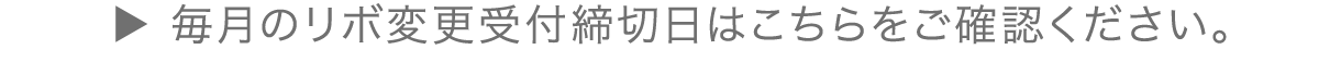 毎月のリボ変更受付締切日はこちらをご確認ください。
