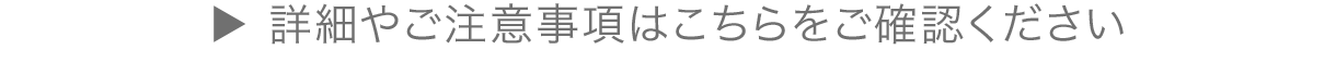 詳細やご注意事項はこちらをご確認ください