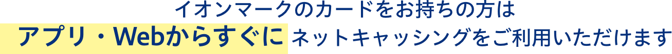 イオンマークのカードをお持ちの方はアプリ・Webからすぐに ネットキャッシングをご利用いただけます