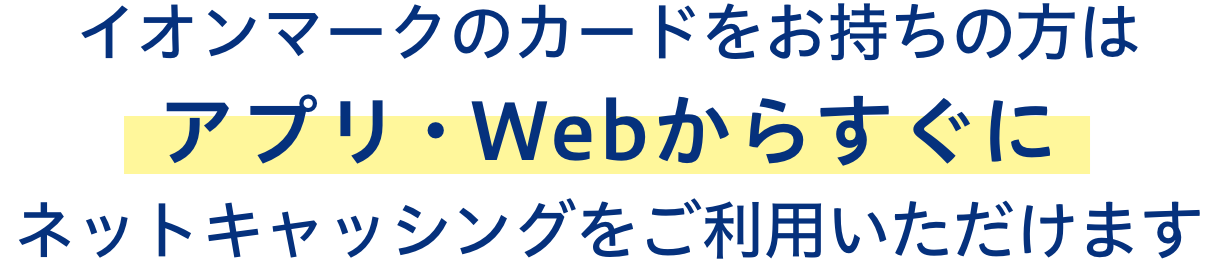 イオンマークのカードをお持ちの方はアプリ・Webからすぐに ネットキャッシングをご利用いただけます