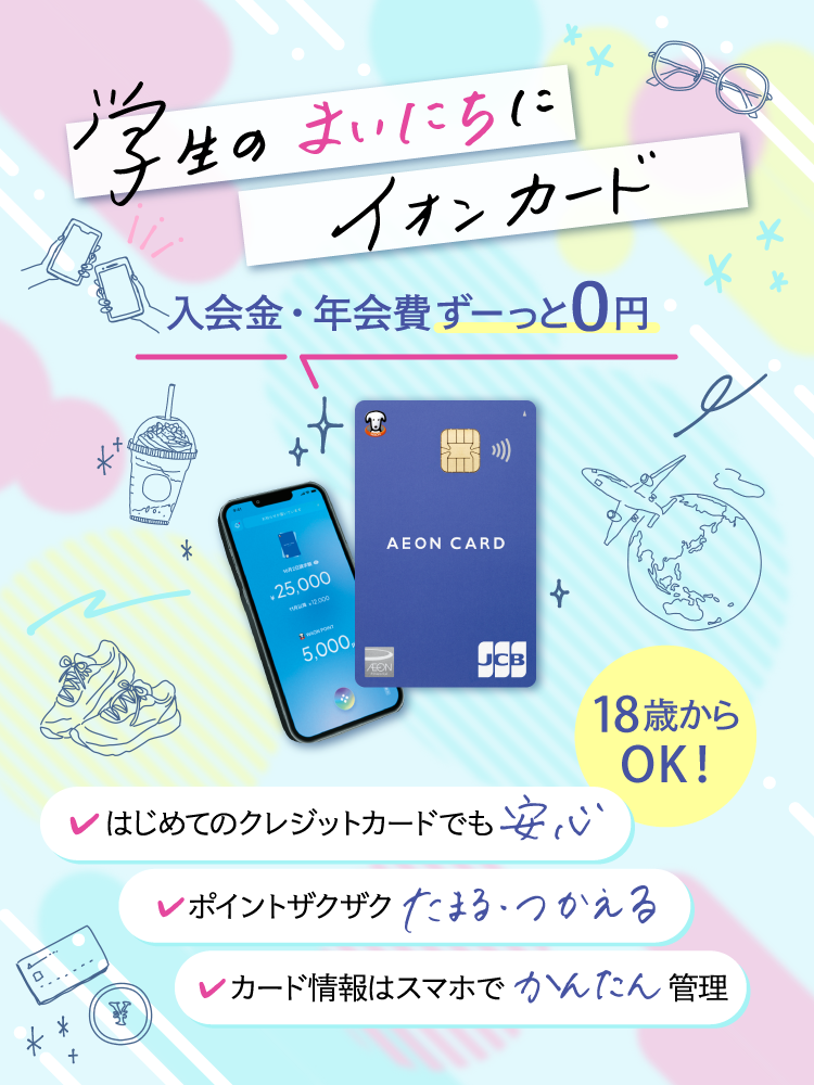学生のまいにちに イオンカード 入会金・年会費ずーっと0円 18歳からOK! はじめてのクレジットカードでも安心 ポイントザクザクたまる・つかえる カード情報はスマホでかんたん管理