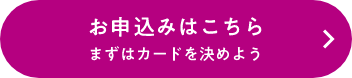 お申込みはこちら まずはカードを決めよう