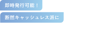 即時発行可能！ 断然キャッシュレス派に